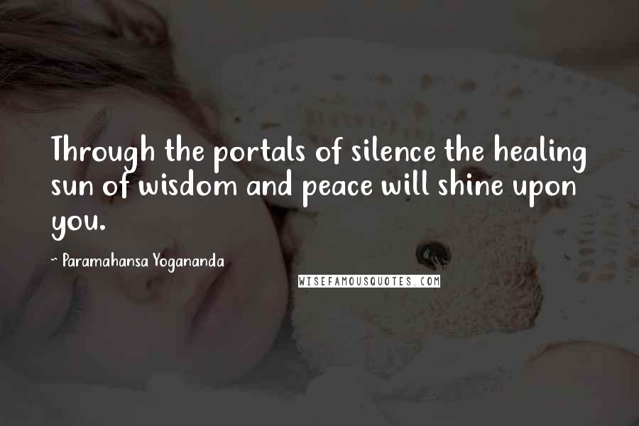 Paramahansa Yogananda Quotes: Through the portals of silence the healing sun of wisdom and peace will shine upon you.