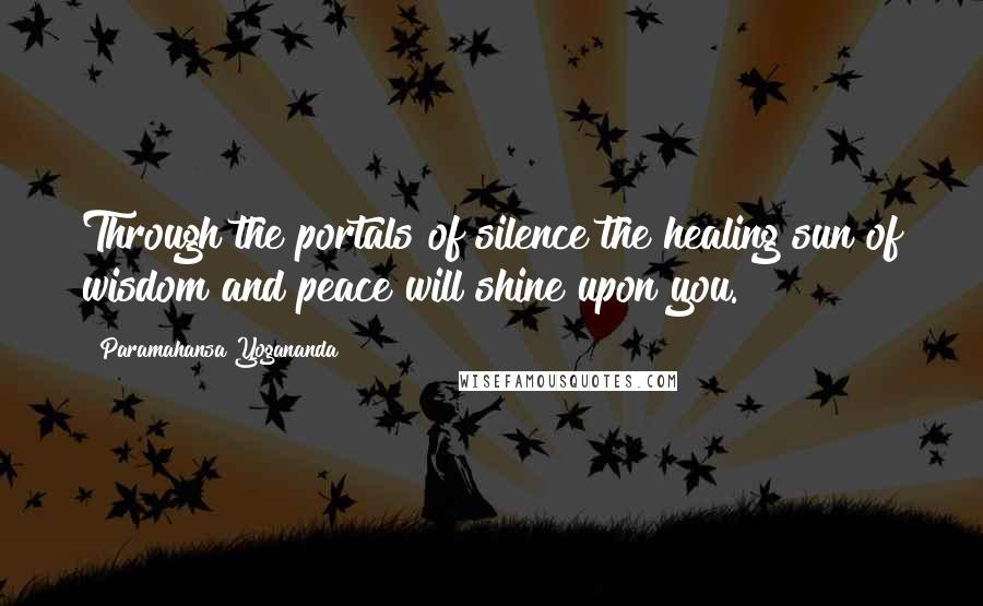 Paramahansa Yogananda Quotes: Through the portals of silence the healing sun of wisdom and peace will shine upon you.