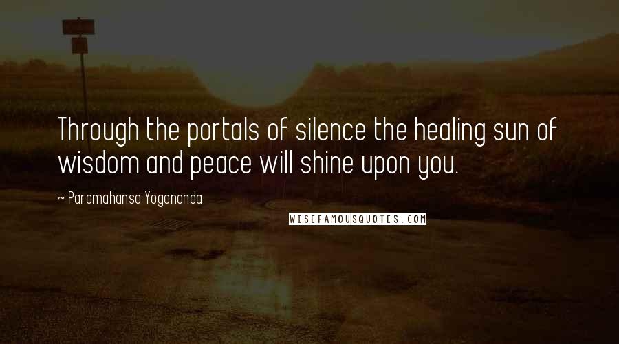 Paramahansa Yogananda Quotes: Through the portals of silence the healing sun of wisdom and peace will shine upon you.