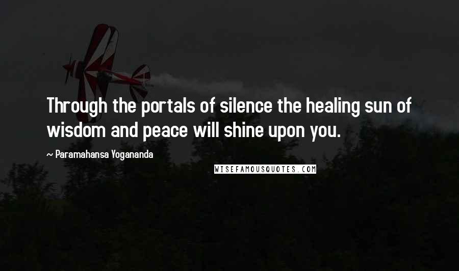Paramahansa Yogananda Quotes: Through the portals of silence the healing sun of wisdom and peace will shine upon you.