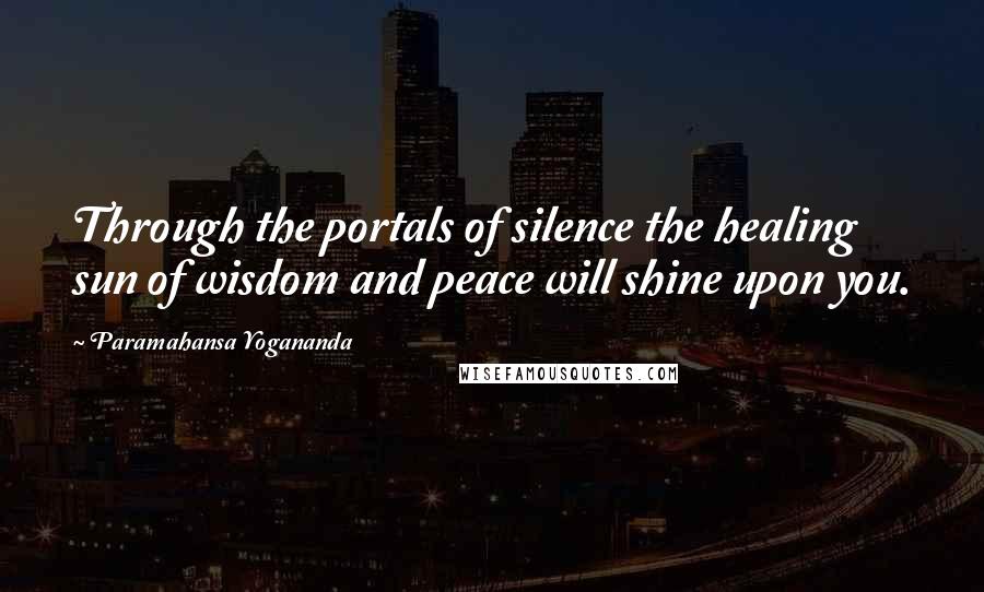 Paramahansa Yogananda Quotes: Through the portals of silence the healing sun of wisdom and peace will shine upon you.