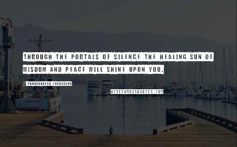 Paramahansa Yogananda Quotes: Through the portals of silence the healing sun of wisdom and peace will shine upon you.