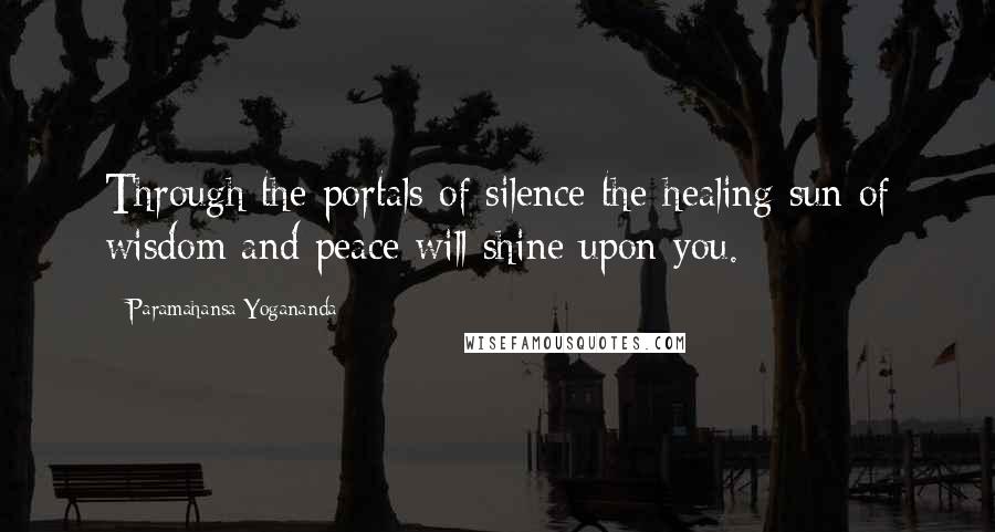 Paramahansa Yogananda Quotes: Through the portals of silence the healing sun of wisdom and peace will shine upon you.