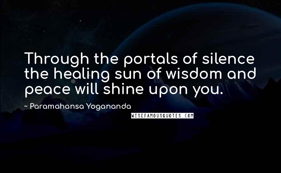 Paramahansa Yogananda Quotes: Through the portals of silence the healing sun of wisdom and peace will shine upon you.