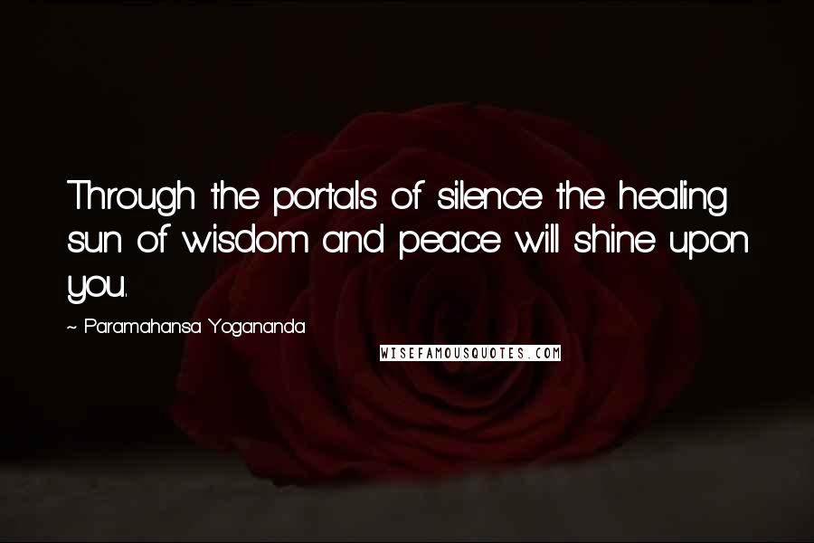 Paramahansa Yogananda Quotes: Through the portals of silence the healing sun of wisdom and peace will shine upon you.