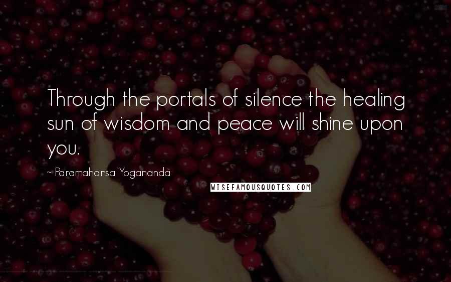 Paramahansa Yogananda Quotes: Through the portals of silence the healing sun of wisdom and peace will shine upon you.