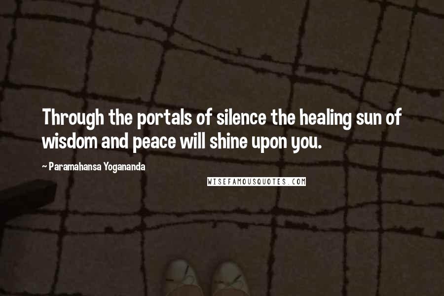 Paramahansa Yogananda Quotes: Through the portals of silence the healing sun of wisdom and peace will shine upon you.