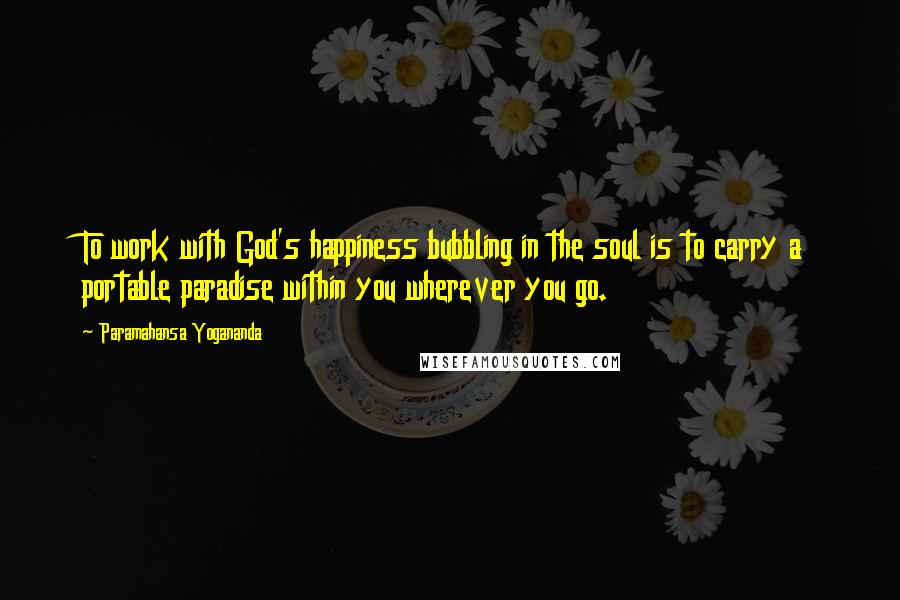 Paramahansa Yogananda Quotes: To work with God's happiness bubbling in the soul is to carry a portable paradise within you wherever you go.