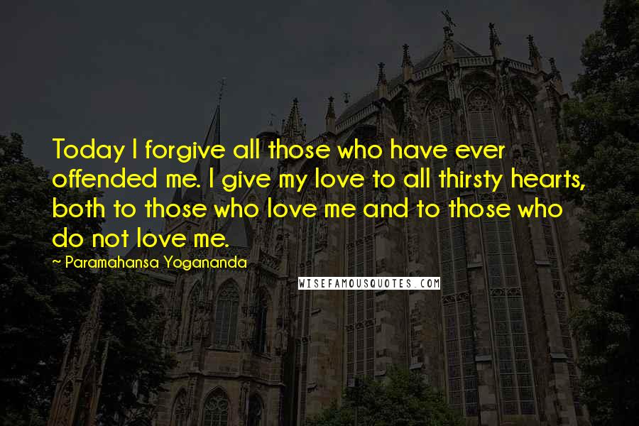 Paramahansa Yogananda Quotes: Today I forgive all those who have ever offended me. I give my love to all thirsty hearts, both to those who love me and to those who do not love me.