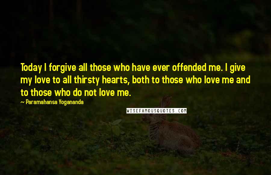 Paramahansa Yogananda Quotes: Today I forgive all those who have ever offended me. I give my love to all thirsty hearts, both to those who love me and to those who do not love me.