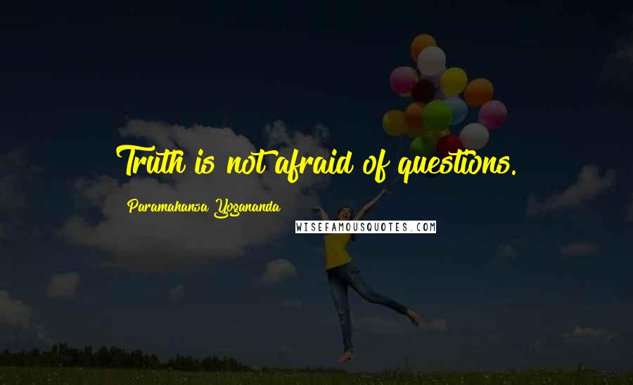 Paramahansa Yogananda Quotes: Truth is not afraid of questions.