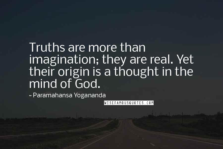 Paramahansa Yogananda Quotes: Truths are more than imagination; they are real. Yet their origin is a thought in the mind of God.