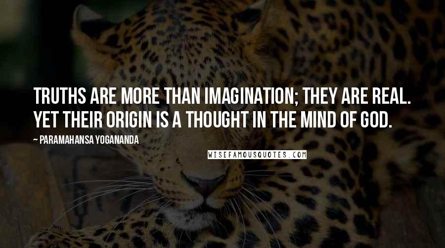 Paramahansa Yogananda Quotes: Truths are more than imagination; they are real. Yet their origin is a thought in the mind of God.