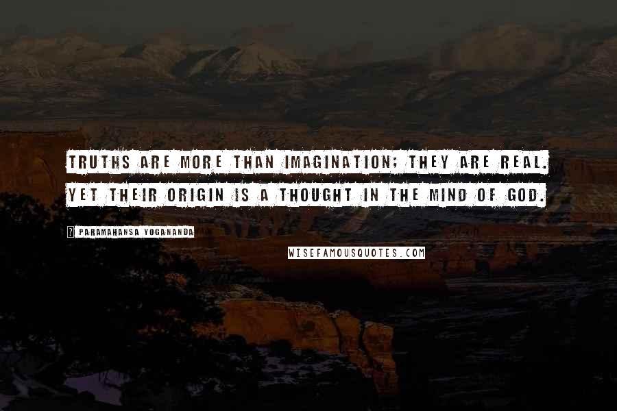 Paramahansa Yogananda Quotes: Truths are more than imagination; they are real. Yet their origin is a thought in the mind of God.