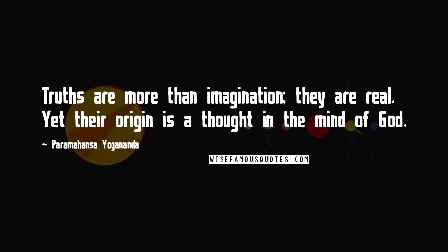 Paramahansa Yogananda Quotes: Truths are more than imagination; they are real. Yet their origin is a thought in the mind of God.
