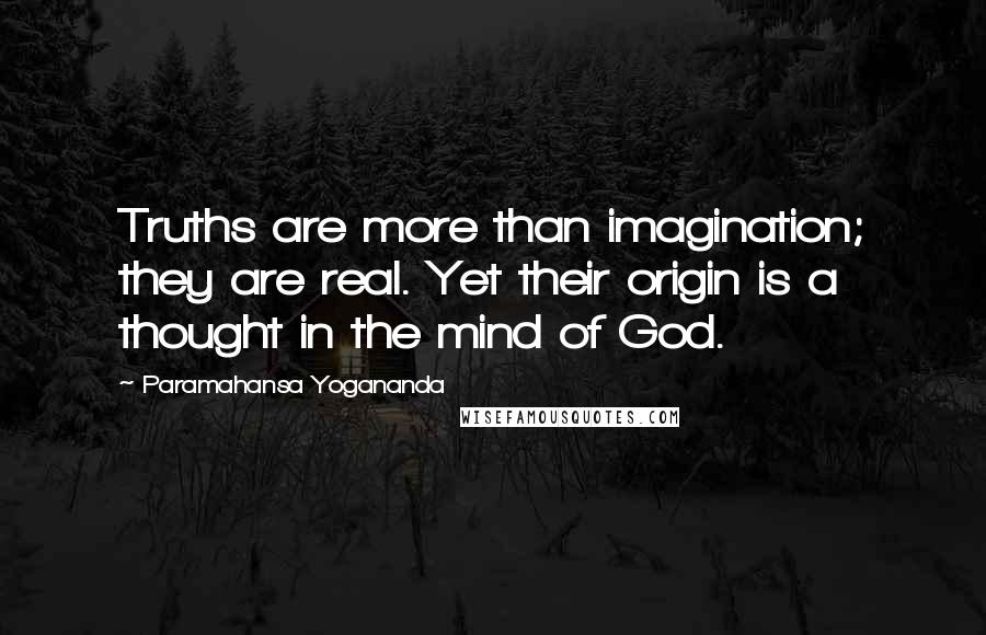 Paramahansa Yogananda Quotes: Truths are more than imagination; they are real. Yet their origin is a thought in the mind of God.