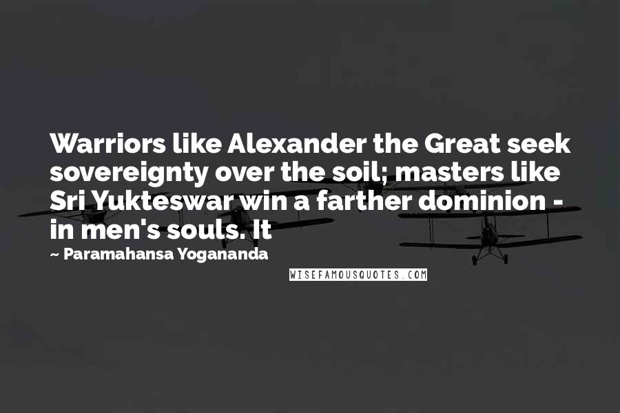 Paramahansa Yogananda Quotes: Warriors like Alexander the Great seek sovereignty over the soil; masters like Sri Yukteswar win a farther dominion - in men's souls. It