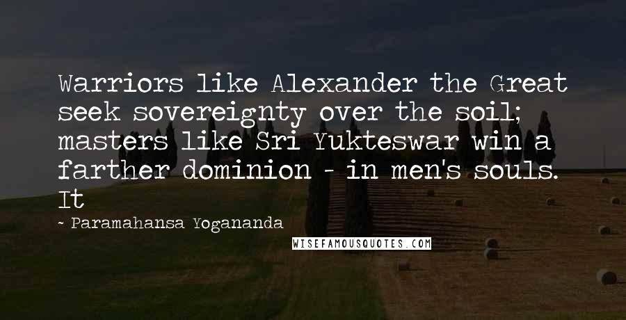 Paramahansa Yogananda Quotes: Warriors like Alexander the Great seek sovereignty over the soil; masters like Sri Yukteswar win a farther dominion - in men's souls. It