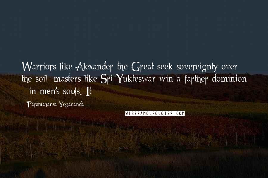 Paramahansa Yogananda Quotes: Warriors like Alexander the Great seek sovereignty over the soil; masters like Sri Yukteswar win a farther dominion - in men's souls. It