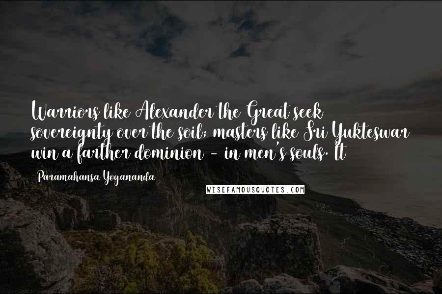 Paramahansa Yogananda Quotes: Warriors like Alexander the Great seek sovereignty over the soil; masters like Sri Yukteswar win a farther dominion - in men's souls. It