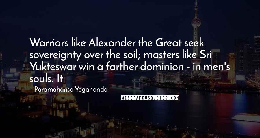 Paramahansa Yogananda Quotes: Warriors like Alexander the Great seek sovereignty over the soil; masters like Sri Yukteswar win a farther dominion - in men's souls. It