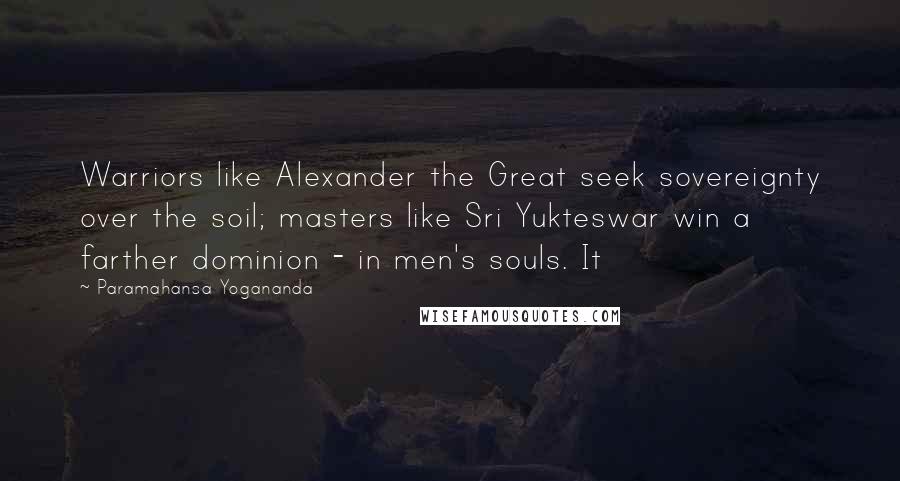 Paramahansa Yogananda Quotes: Warriors like Alexander the Great seek sovereignty over the soil; masters like Sri Yukteswar win a farther dominion - in men's souls. It