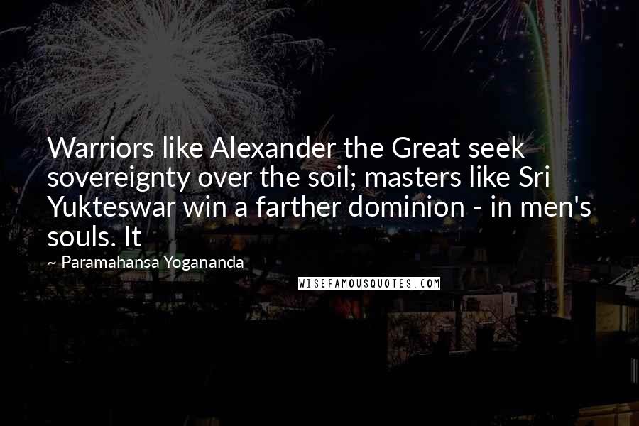 Paramahansa Yogananda Quotes: Warriors like Alexander the Great seek sovereignty over the soil; masters like Sri Yukteswar win a farther dominion - in men's souls. It