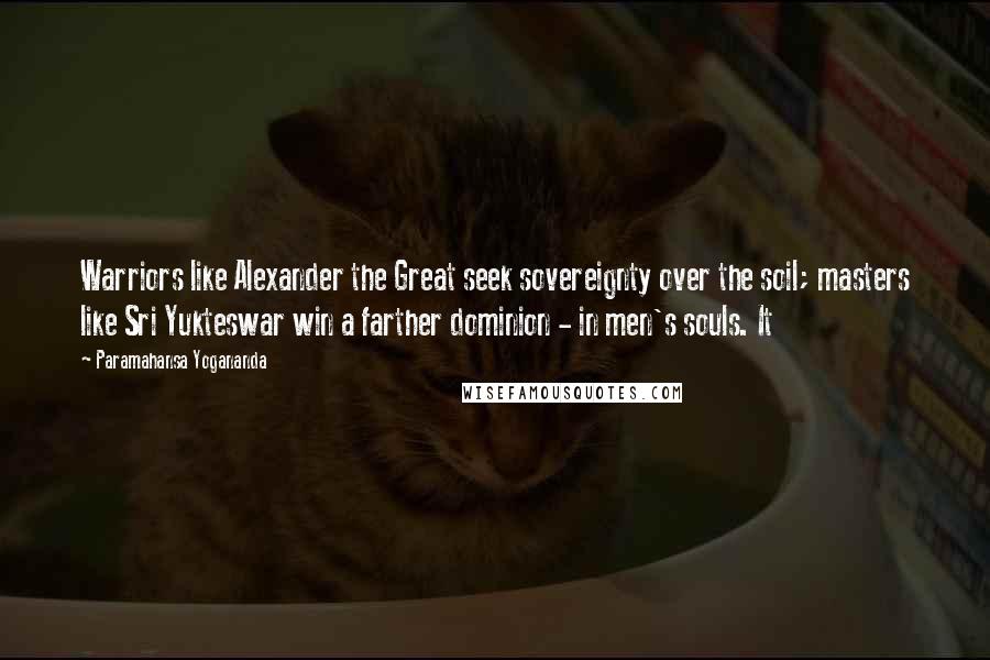 Paramahansa Yogananda Quotes: Warriors like Alexander the Great seek sovereignty over the soil; masters like Sri Yukteswar win a farther dominion - in men's souls. It