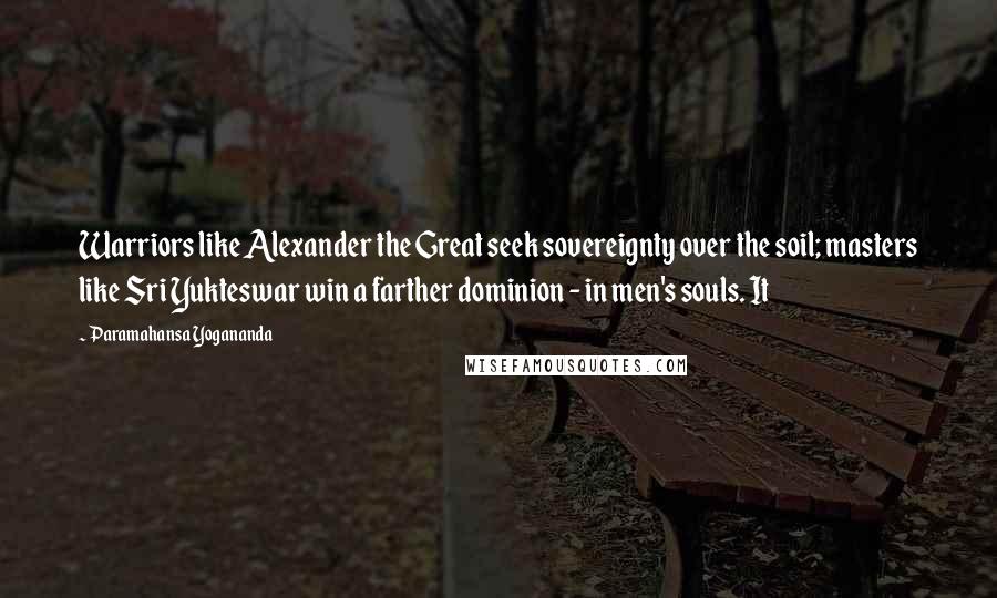 Paramahansa Yogananda Quotes: Warriors like Alexander the Great seek sovereignty over the soil; masters like Sri Yukteswar win a farther dominion - in men's souls. It