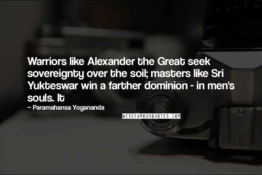 Paramahansa Yogananda Quotes: Warriors like Alexander the Great seek sovereignty over the soil; masters like Sri Yukteswar win a farther dominion - in men's souls. It