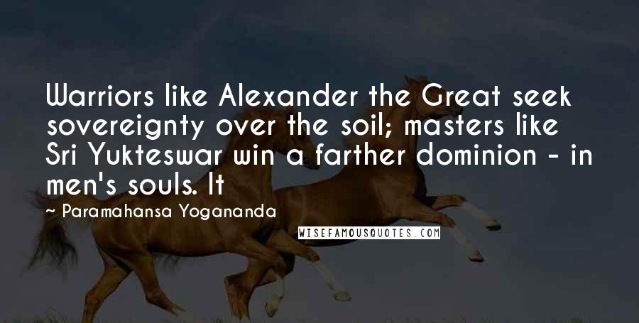 Paramahansa Yogananda Quotes: Warriors like Alexander the Great seek sovereignty over the soil; masters like Sri Yukteswar win a farther dominion - in men's souls. It