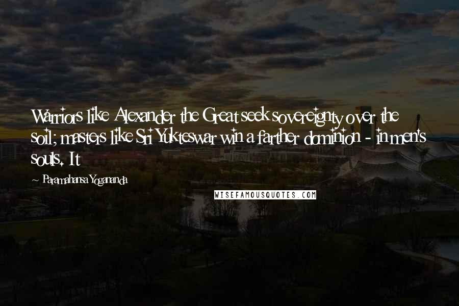 Paramahansa Yogananda Quotes: Warriors like Alexander the Great seek sovereignty over the soil; masters like Sri Yukteswar win a farther dominion - in men's souls. It