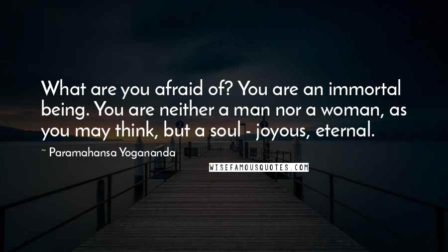 Paramahansa Yogananda Quotes: What are you afraid of? You are an immortal being. You are neither a man nor a woman, as you may think, but a soul - joyous, eternal.