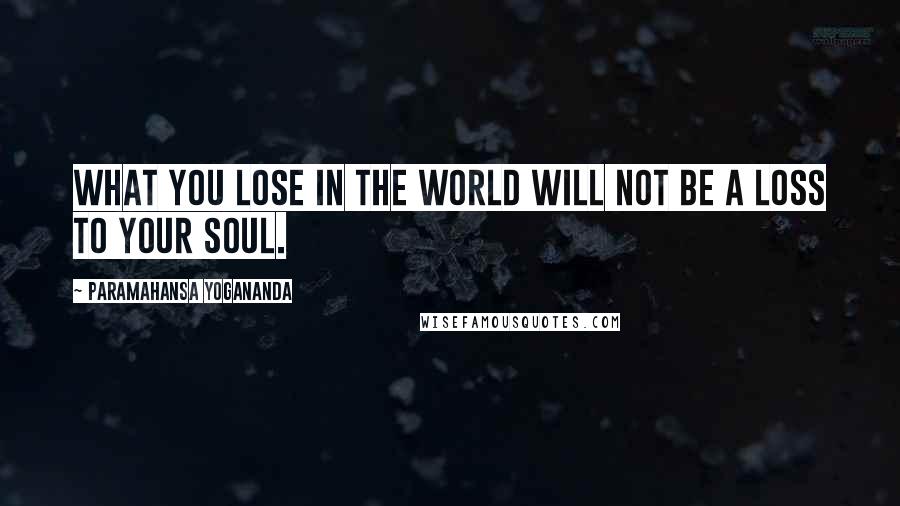 Paramahansa Yogananda Quotes: What you lose in the world will not be a loss to your soul.