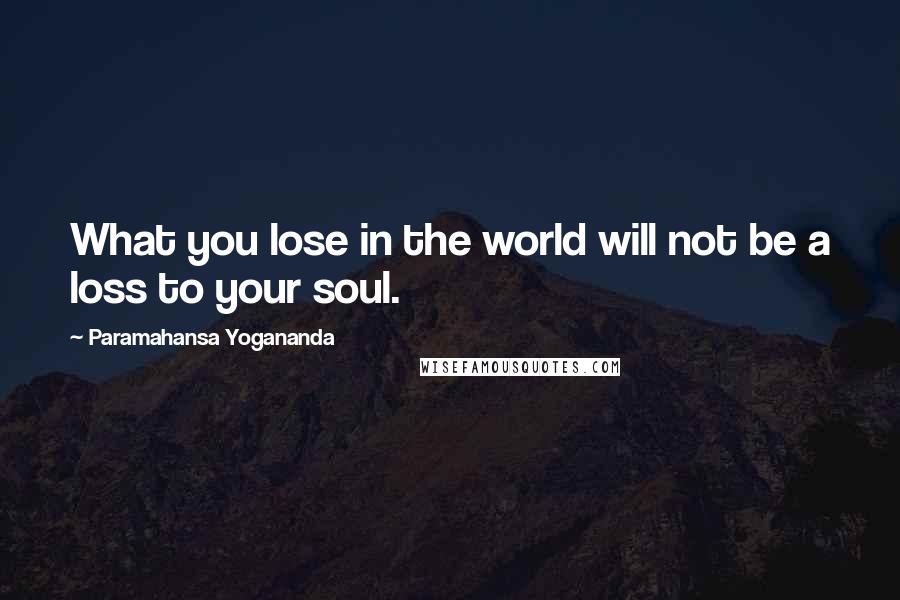 Paramahansa Yogananda Quotes: What you lose in the world will not be a loss to your soul.