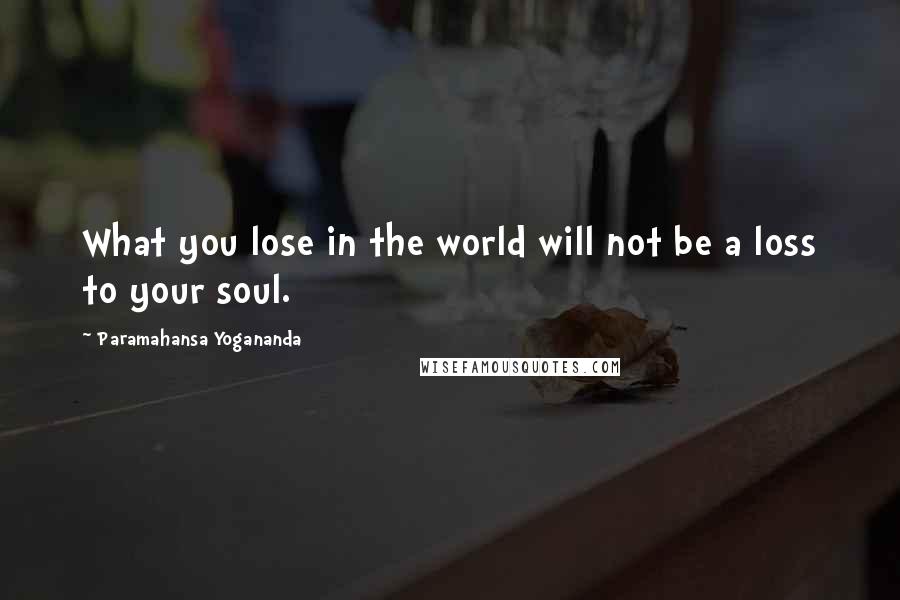 Paramahansa Yogananda Quotes: What you lose in the world will not be a loss to your soul.