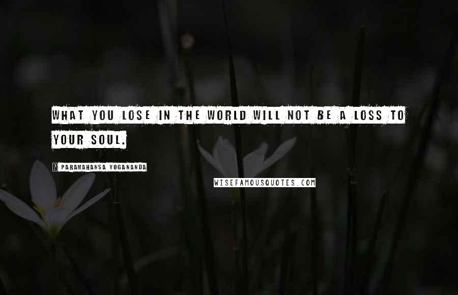 Paramahansa Yogananda Quotes: What you lose in the world will not be a loss to your soul.