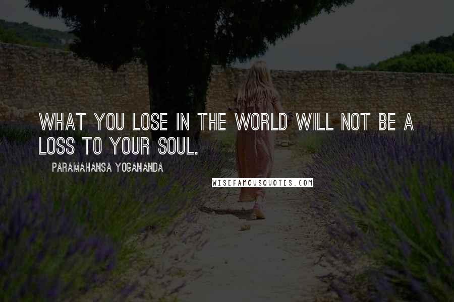 Paramahansa Yogananda Quotes: What you lose in the world will not be a loss to your soul.