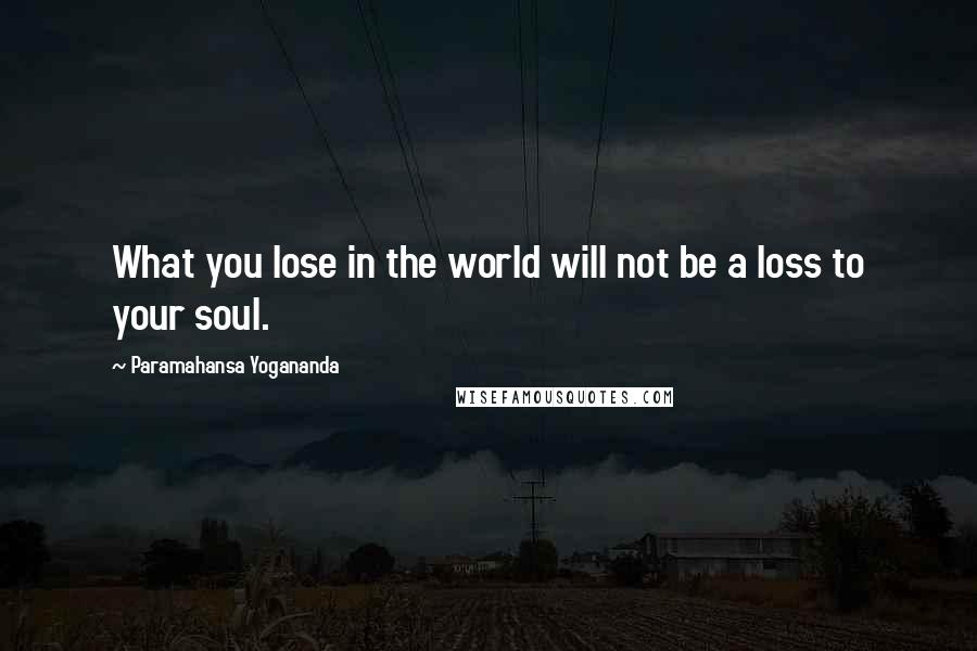 Paramahansa Yogananda Quotes: What you lose in the world will not be a loss to your soul.