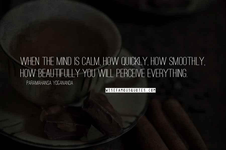 Paramahansa Yogananda Quotes: When the mind is calm, how quickly, how smoothly, how beautifully you will perceive everything.