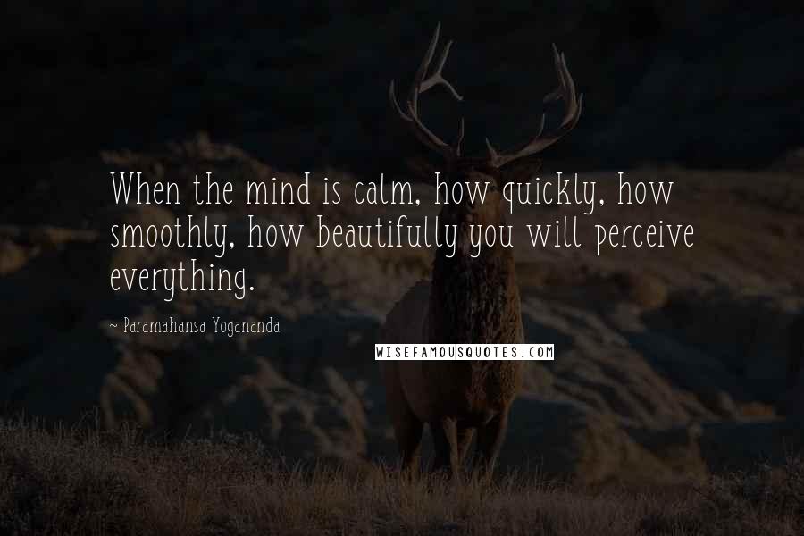 Paramahansa Yogananda Quotes: When the mind is calm, how quickly, how smoothly, how beautifully you will perceive everything.