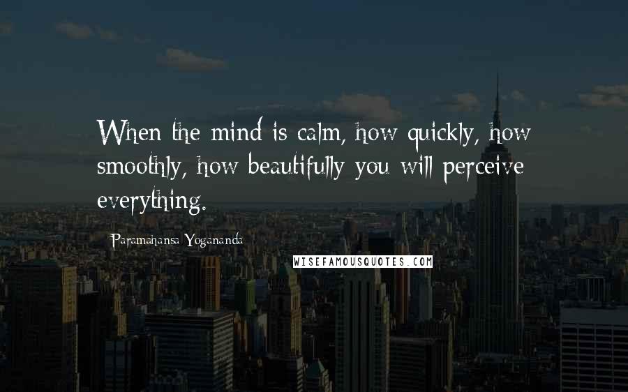 Paramahansa Yogananda Quotes: When the mind is calm, how quickly, how smoothly, how beautifully you will perceive everything.