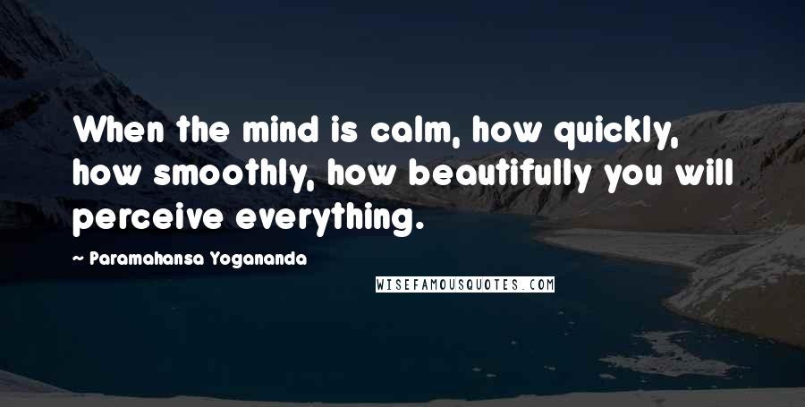 Paramahansa Yogananda Quotes: When the mind is calm, how quickly, how smoothly, how beautifully you will perceive everything.