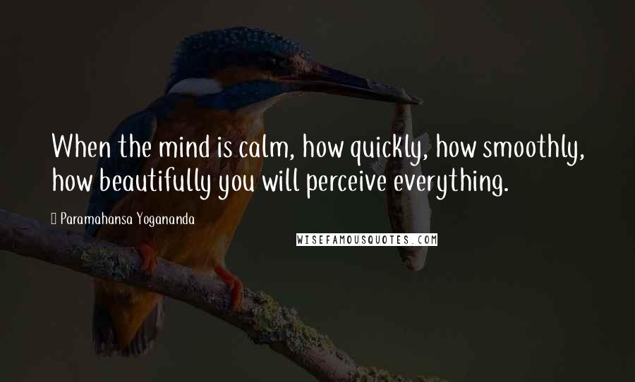 Paramahansa Yogananda Quotes: When the mind is calm, how quickly, how smoothly, how beautifully you will perceive everything.