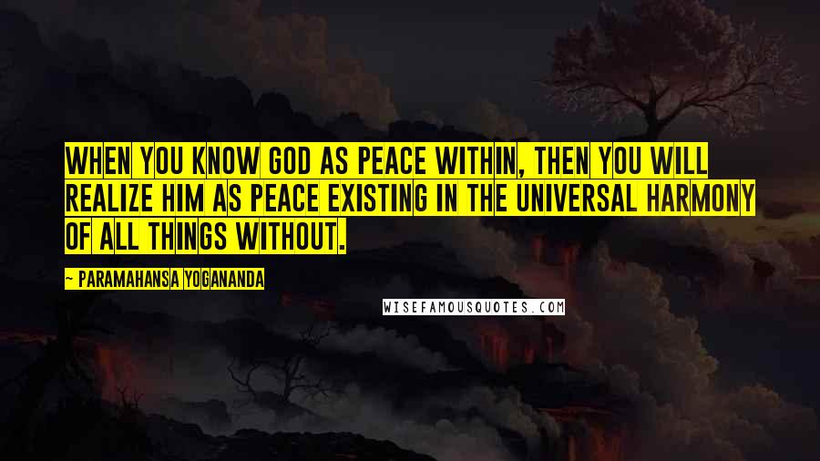 Paramahansa Yogananda Quotes: When you know God as peace within, then you will realize Him as peace existing in the universal harmony of all things without.