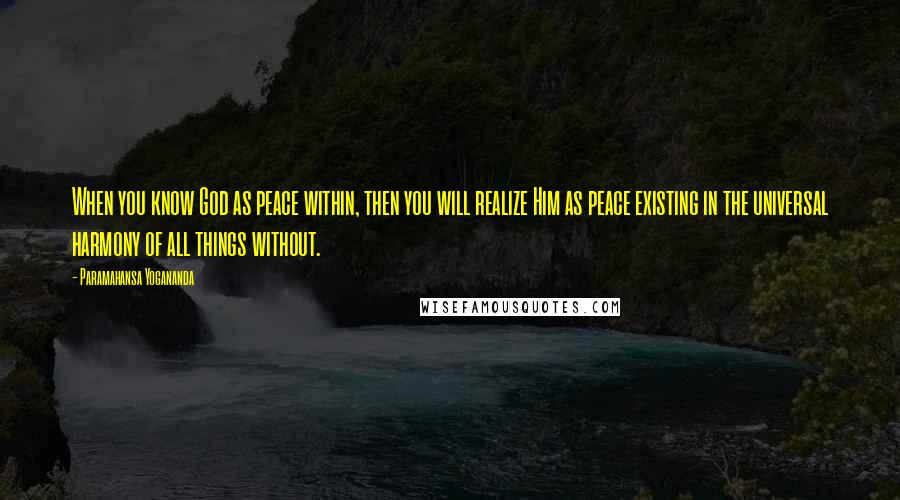 Paramahansa Yogananda Quotes: When you know God as peace within, then you will realize Him as peace existing in the universal harmony of all things without.