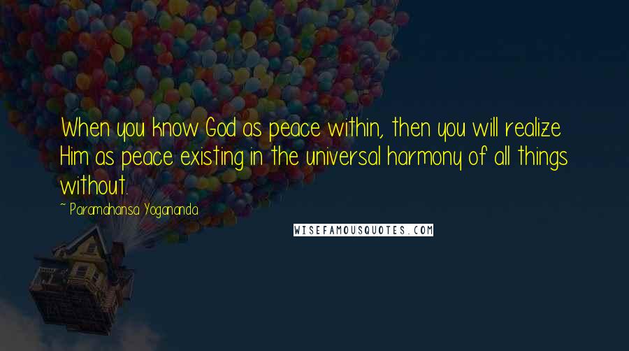 Paramahansa Yogananda Quotes: When you know God as peace within, then you will realize Him as peace existing in the universal harmony of all things without.