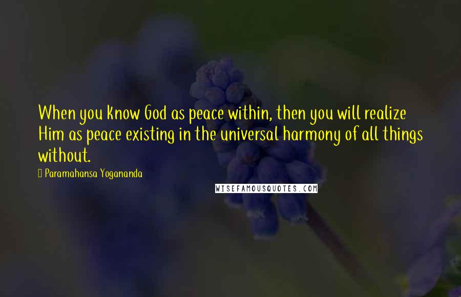 Paramahansa Yogananda Quotes: When you know God as peace within, then you will realize Him as peace existing in the universal harmony of all things without.