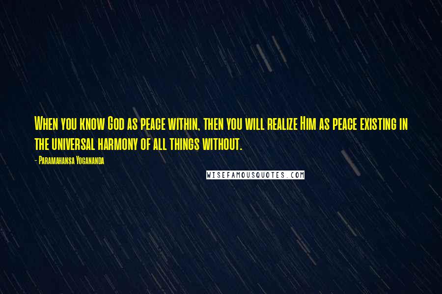 Paramahansa Yogananda Quotes: When you know God as peace within, then you will realize Him as peace existing in the universal harmony of all things without.
