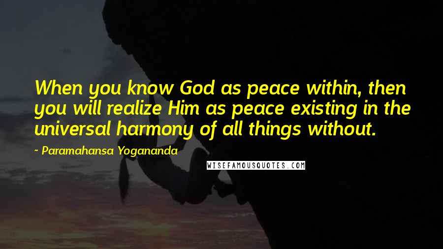 Paramahansa Yogananda Quotes: When you know God as peace within, then you will realize Him as peace existing in the universal harmony of all things without.